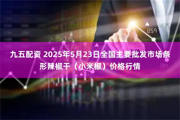 九五配资 2025年5月23日全国主要批发市场条形辣椒干（小米椒）价格行情