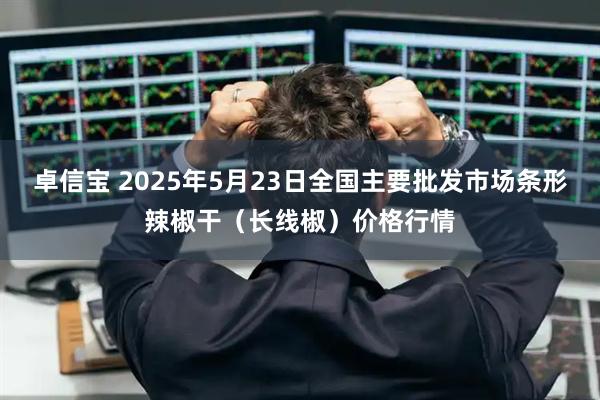 卓信宝 2025年5月23日全国主要批发市场条形辣椒干（长线椒）价格行情