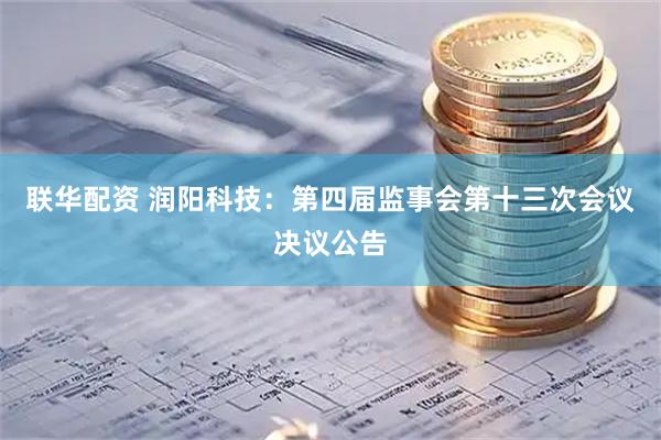 联华配资 润阳科技：第四届监事会第十三次会议决议公告