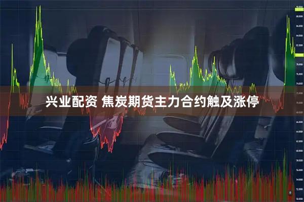 兴业配资 焦炭期货主力合约触及涨停