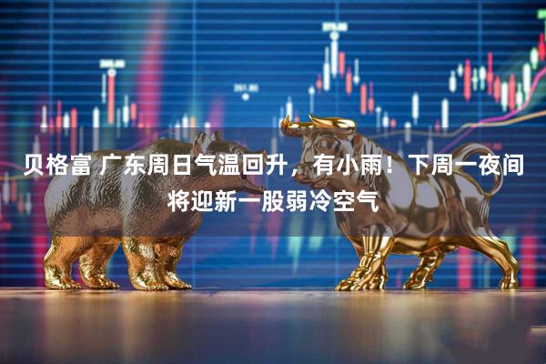 贝格富 广东周日气温回升，有小雨！下周一夜间将迎新一股弱冷空气