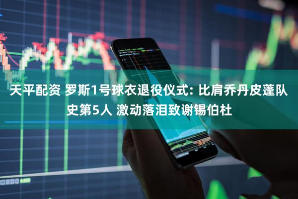 天平配资 罗斯1号球衣退役仪式: 比肩乔丹皮蓬队史第5人 激动落泪致谢锡伯杜