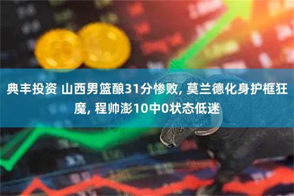 典丰投资 山西男篮酿31分惨败, 莫兰德化身护框狂魔, 程帅澎10中0状态低迷