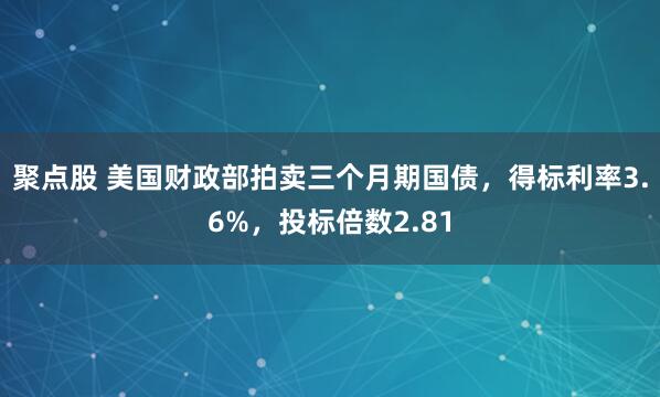 聚点股 美国财政部拍卖三个月期国债，得标利率3.6%，投标倍数2.81