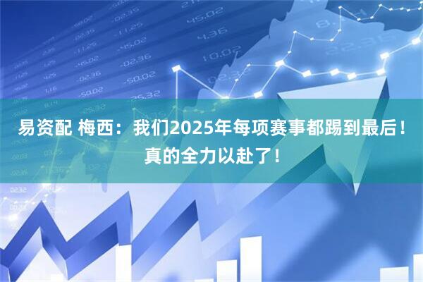 易资配 梅西：我们2025年每项赛事都踢到最后！真的全力以赴了！