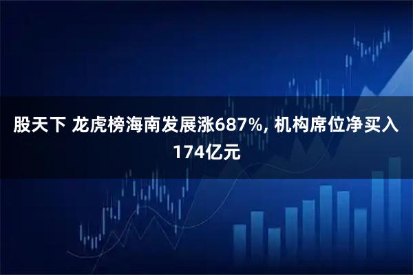 股天下 龙虎榜海南发展涨687%, 机构席位净买入174亿元