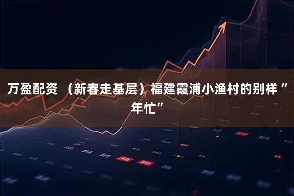 万盈配资 （新春走基层）福建霞浦小渔村的别样“年忙”