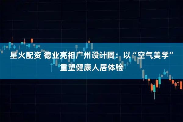 星火配资 德业亮相广州设计周：以“空气美学”重塑健康人居体验
