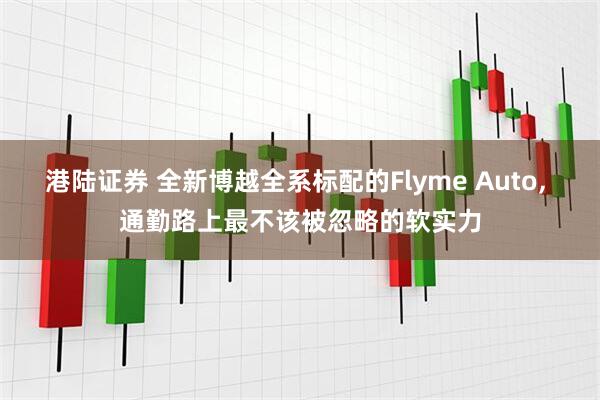 港陆证券 全新博越全系标配的Flyme Auto, 通勤路上最不该被忽略的软实力