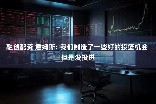 融创配资 詹姆斯: 我们制造了一些好的投篮机会 但是没投进