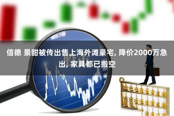 信德 景甜被传出售上海外滩豪宅, 降价2000万急出, 家具都已搬空
