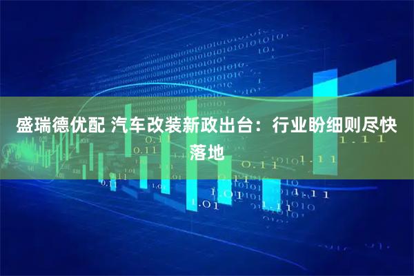 盛瑞德优配 汽车改装新政出台：行业盼细则尽快落地