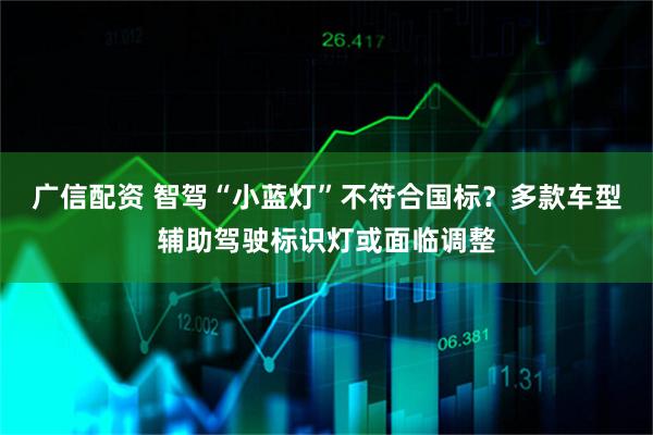 广信配资 智驾“小蓝灯”不符合国标？多款车型辅助驾驶标识灯或面临调整