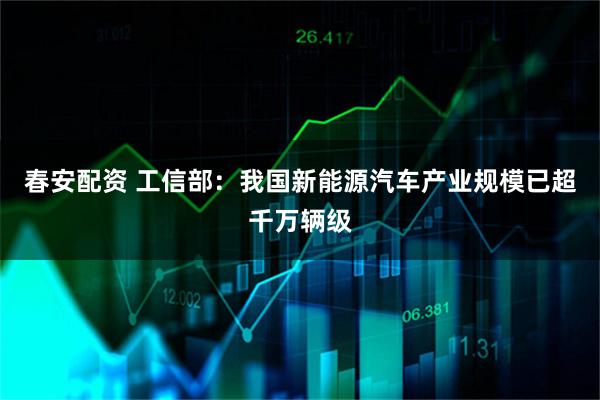 春安配资 工信部：我国新能源汽车产业规模已超千万辆级